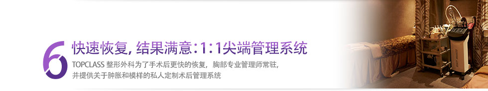 6 快速恢复，结果满意：1：1尖端管理系统 TOPCLASS整形外科为了手术后更快的恢复，胸部专业管理师常驻，并提供关于肿胀和模样的私人定制术后管理系统
