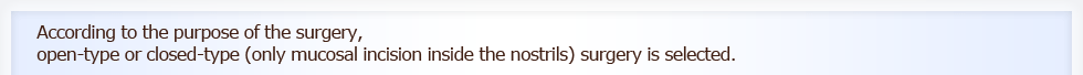 According to the purpose of the surgery, open-type or closed-type (only mucosal incision inside the nostrils) surgery is selected. 